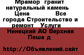 Мрамор, гранит, натуральный камень! › Цена ­ 10 000 - Все города Строительство и ремонт » Услуги   . Ненецкий АО,Верхняя Пеша д.